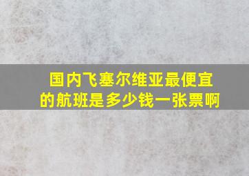 国内飞塞尔维亚最便宜的航班是多少钱一张票啊