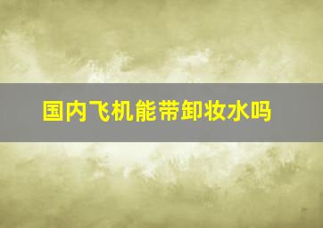 国内飞机能带卸妆水吗