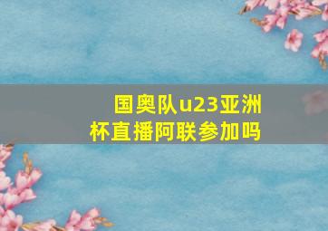 国奥队u23亚洲杯直播阿联参加吗