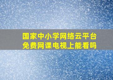 国家中小学网络云平台免费网课电视上能看吗