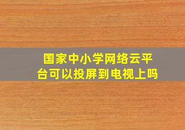 国家中小学网络云平台可以投屏到电视上吗