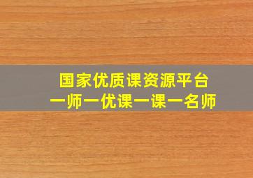 国家优质课资源平台一师一优课一课一名师