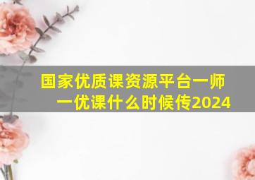 国家优质课资源平台一师一优课什么时候传2024