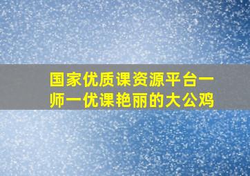 国家优质课资源平台一师一优课艳丽的大公鸡