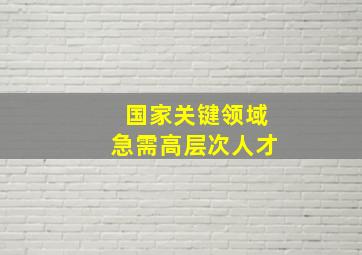 国家关键领域急需高层次人才