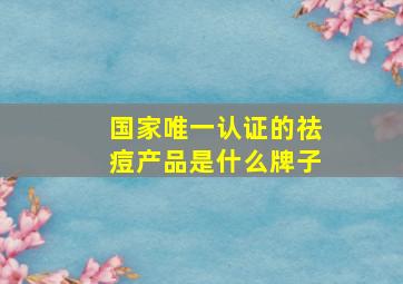 国家唯一认证的祛痘产品是什么牌子