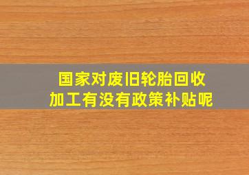 国家对废旧轮胎回收加工有没有政策补贴呢