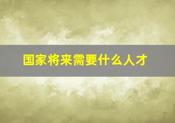 国家将来需要什么人才