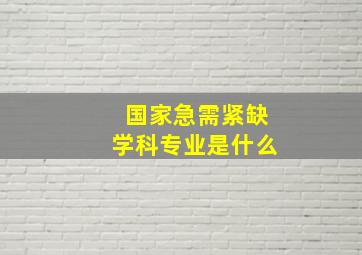 国家急需紧缺学科专业是什么