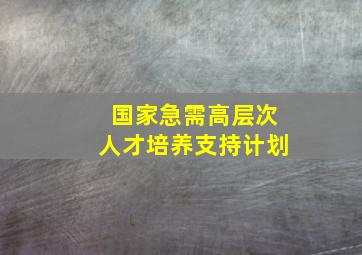 国家急需高层次人才培养支持计划