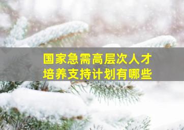 国家急需高层次人才培养支持计划有哪些