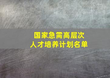 国家急需高层次人才培养计划名单