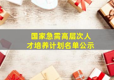 国家急需高层次人才培养计划名单公示