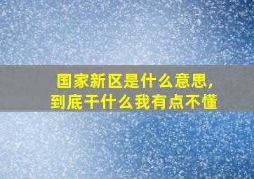 国家新区是什么意思,到底干什么我有点不懂