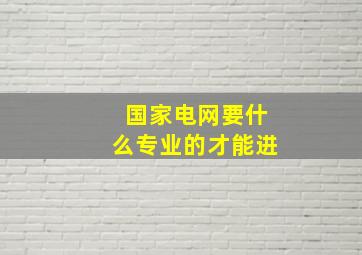 国家电网要什么专业的才能进