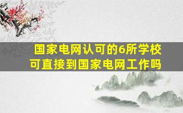 国家电网认可的6所学校可直接到国家电网工作吗