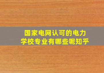 国家电网认可的电力学校专业有哪些呢知乎