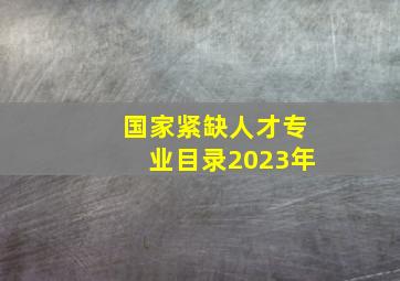 国家紧缺人才专业目录2023年