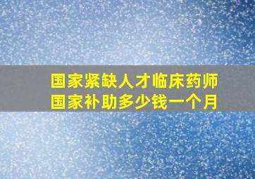 国家紧缺人才临床药师国家补助多少钱一个月