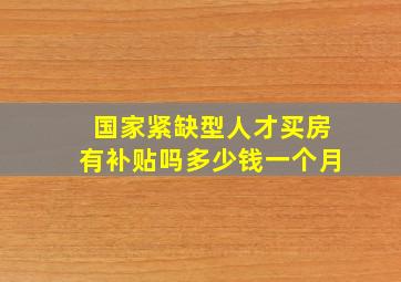 国家紧缺型人才买房有补贴吗多少钱一个月