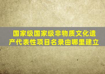 国家级国家级非物质文化遗产代表性项目名录由哪里建立