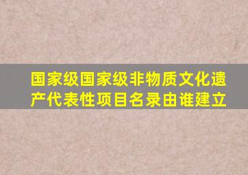 国家级国家级非物质文化遗产代表性项目名录由谁建立