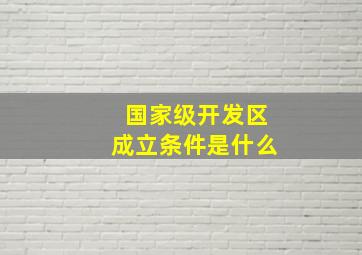 国家级开发区成立条件是什么