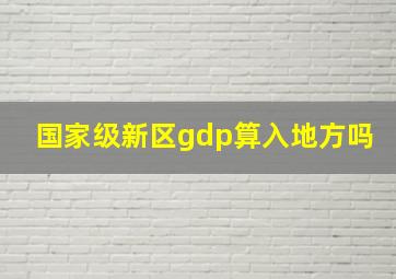 国家级新区gdp算入地方吗