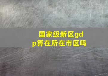 国家级新区gdp算在所在市区吗