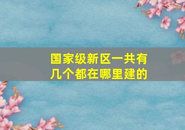 国家级新区一共有几个都在哪里建的