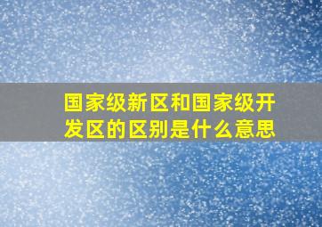 国家级新区和国家级开发区的区别是什么意思