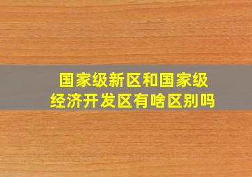 国家级新区和国家级经济开发区有啥区别吗