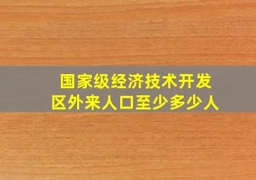 国家级经济技术开发区外来人口至少多少人