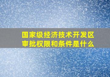 国家级经济技术开发区审批权限和条件是什么