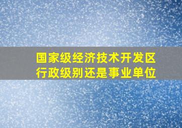 国家级经济技术开发区行政级别还是事业单位