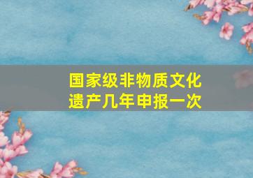 国家级非物质文化遗产几年申报一次