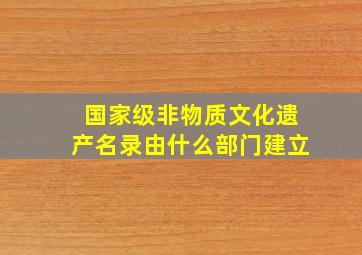 国家级非物质文化遗产名录由什么部门建立