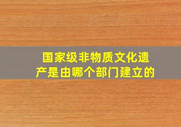 国家级非物质文化遗产是由哪个部门建立的