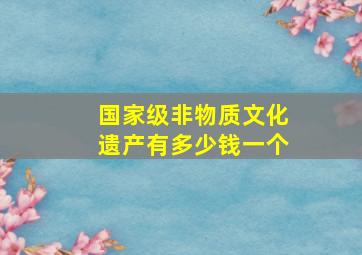 国家级非物质文化遗产有多少钱一个