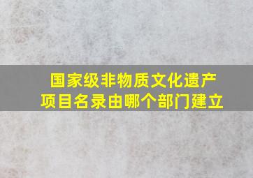 国家级非物质文化遗产项目名录由哪个部门建立