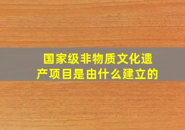 国家级非物质文化遗产项目是由什么建立的