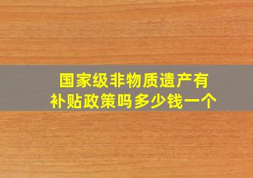 国家级非物质遗产有补贴政策吗多少钱一个