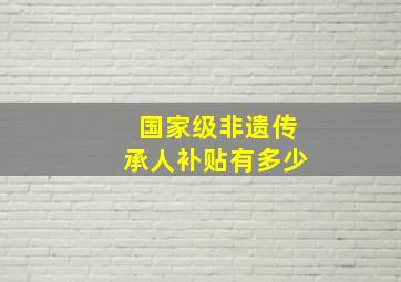 国家级非遗传承人补贴有多少