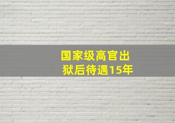 国家级高官出狱后待遇15年