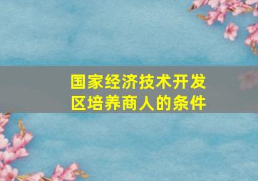 国家经济技术开发区培养商人的条件