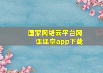 国家网络云平台网课课堂app下载