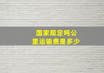 国家规定吨公里运输费是多少