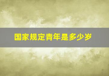 国家规定青年是多少岁