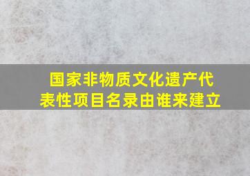 国家非物质文化遗产代表性项目名录由谁来建立