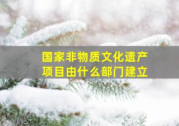 国家非物质文化遗产项目由什么部门建立